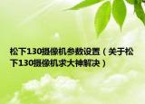 松下130摄像机参数设置（关于松下130摄像机求大神解决）