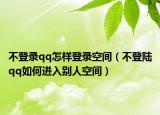 不登录qq怎样登录空间（不登陆qq如何进入别人空间）