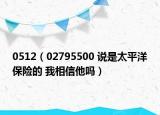 0512（02795500 说是太平洋保险的 我相信他吗）