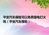 平安汽车保险可以免费搭电打火吗（平安汽车保险）