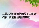 三菱九代evo价格图片（三菱EVO第十代的报价是好多啊）