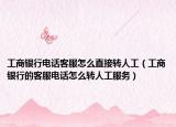 工商银行电话客服怎么直接转人工（工商银行的客服电话怎么转人工服务）