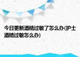 今日更新酒精过敏了怎么办(护士酒精过敏怎么办)