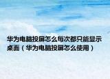 华为电脑投屏怎么每次都只能显示桌面（华为电脑投屏怎么使用）