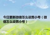 今日更新微信怎么设置小号（微信怎么设置小号）