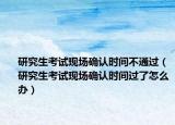 研究生考试现场确认时间不通过（研究生考试现场确认时间过了怎么办）