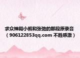 求众神殿小熊和张弛的那段原录音（906122853qq.com 不胜感激）