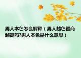 男人本色怎么解释（男人越色智商越高吗?男人本色是什么意思）