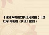十送红军电视剧长征片尾曲（十送红军 电视剧《长征》插曲）