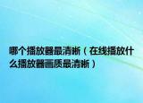 哪个播放器最清晰（在线播放什么播放器画质最清晰）