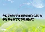 今日更新太平洋保险退保怎么退(太平洋保单丢了可以退保险吗)