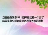 当日最新消息 神十四乘组出差一个月了 航天员身心状态良好各项任务推进顺利