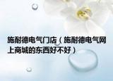 施耐德电气门店（施耐德电气网上商城的东西好不好）