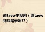 道taew电视剧（道taew到底是谁啊??）
