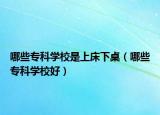 哪些专科学校是上床下桌（哪些专科学校好）