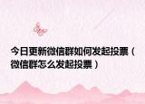 今日更新微信群如何发起投票（微信群怎么发起投票）