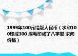 1999年100元错版人民币（水印100印成300 眉毛印成了八字型 求问价格）