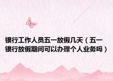银行工作人员五一放假几天（五一银行放假期间可以办理个人业务吗）