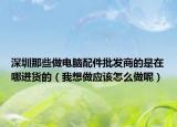 深圳那些做电脑配件批发商的是在哪进货的（我想做应该怎么做呢）