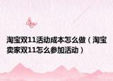 淘宝双11活动成本怎么做（淘宝卖家双11怎么参加活动）