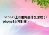 iphone5上市时间是什么时候（iphone5上市时间）
