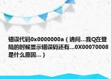 错误代码0x0000000a（请问…我Q在登陆的时候显示错误码还有…0X00070008是什么原因…）