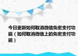 今日更新如何取消微信免密支付功能（如何取消微信上的免密支付功能）