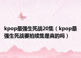 kpop最强生死战20集（kpop最强生死战要拍续集是真的吗）