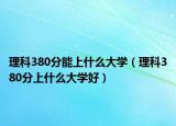 理科380分能上什么大学（理科380分上什么大学好）