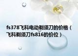 fs378飞科电动剃须刀的价格（飞科剃须刀fs816的价位）