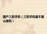 国产三防手机（三防手机是不是山寨机）