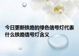 今日更新铁路的绿色信号灯代表什么铁路信号灯含义