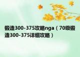 锻造300-375攻略nga（70级锻造300-375详细攻略）