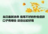 当日最新消息 信用不好的秒批借款口子有哪些 这些比较好用