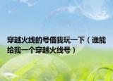 穿越火线的号借我玩一下（谁能给我一个穿越火线号）