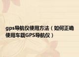 gps导航仪使用方法（如何正确使用车载GPS导航仪）