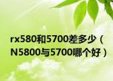 rx580和5700差多少（N5800与5700哪个好）