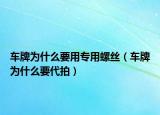 车牌为什么要用专用螺丝（车牌为什么要代拍）