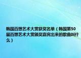 韩国百想艺术大赏获奖名单（韩国第50届百想艺术大赏颁奖嘉宾出来的歌曲叫什么）