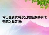 今日更新代购怎么找货源(新手代购怎么找客源)
