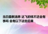 当日最新消息 达飞的钱不还会有事吗 会有以下这些后果