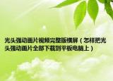 光头强动画片视频完整版横屏（怎样把光头强动画片全部下载到平板电脑上）