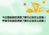 今日更新微信清理了聊天记录怎么恢复（苹果手机微信清理了聊天记录怎么恢复）