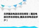 北京国美电器总部在哪里（国美电器北京总部地址,国美总部电话是多少）