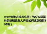 wow大地之核怎么得（WOW翡翠林的珠鳍锦鱼人声望如何达到崇拜999啊）