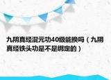 九阴真经混元功40级能换吗（九阴真经铁头功是不是绑定的）