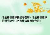 斗战神银角狰的鬃毛在哪（斗战神银角狰的鬃毛这个任务为什么是是灰色的）
