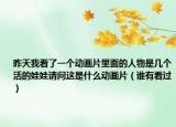 昨天我看了一个动画片里面的人物是几个活的娃娃请问这是什么动画片（谁有看过）