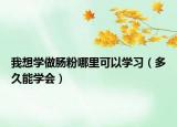 我想学做肠粉哪里可以学习（多久能学会）