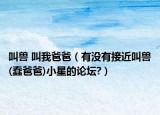 叫兽 叫我爸爸（有没有接近叫兽(蠢爸爸)小星的论坛?）